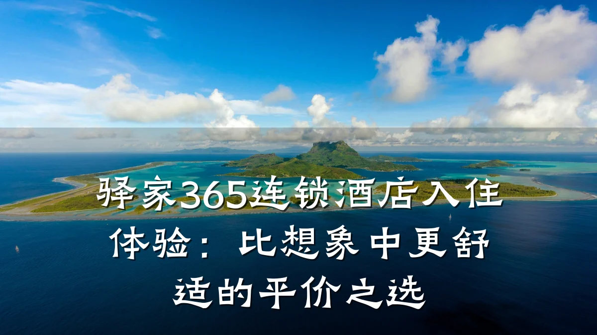 驿家365连锁酒店入住体验:比想象中更舒适的平价之选