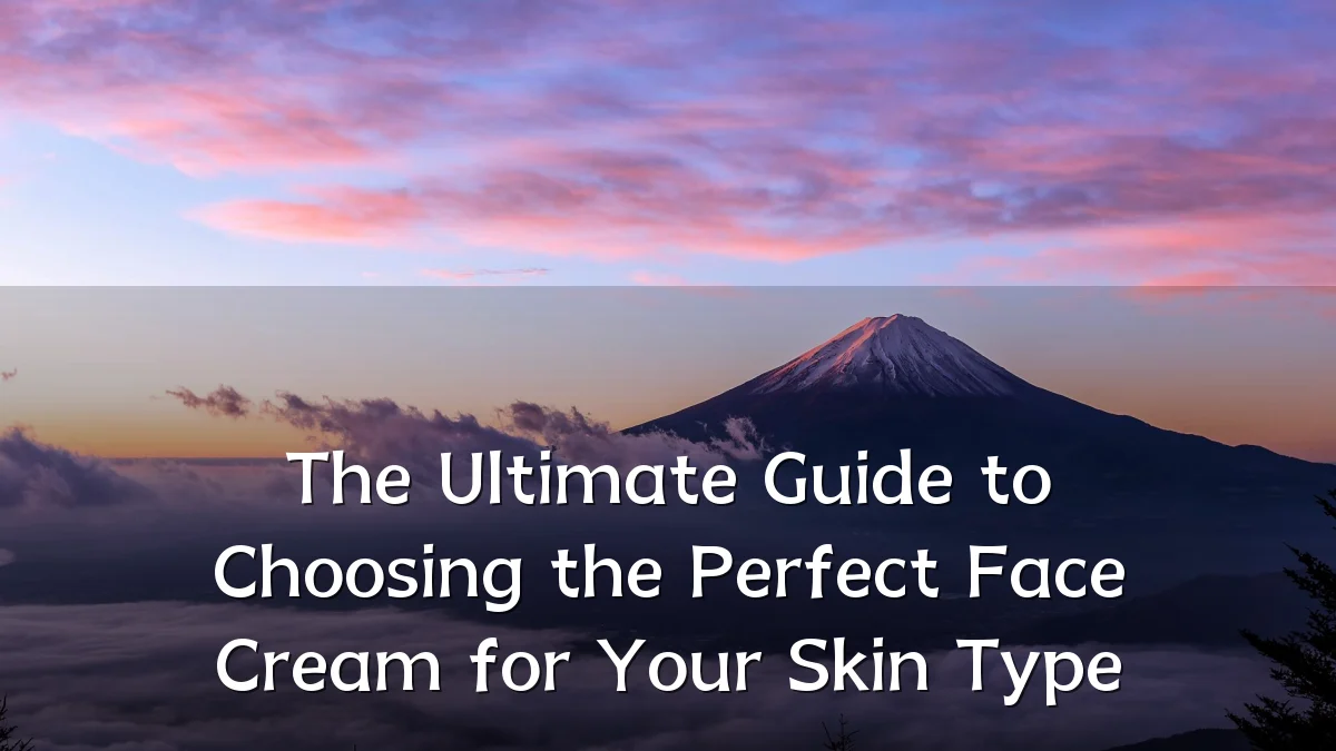 The Ultimate Guide to Choosing the Perfect Face Cream for Your Skin Type