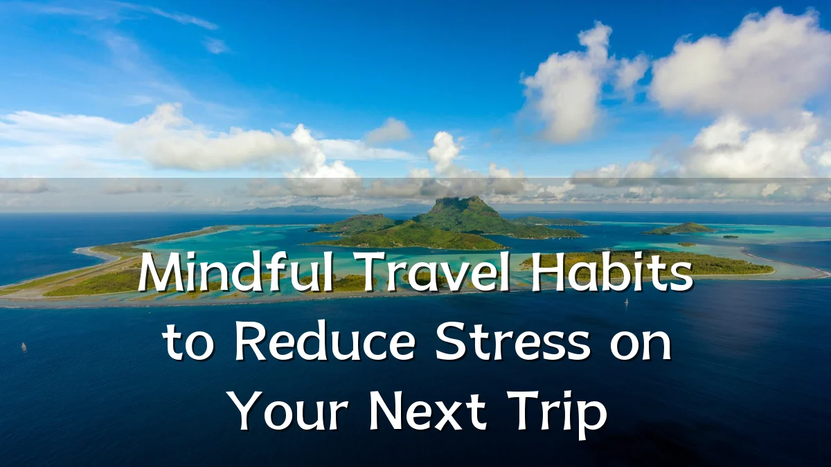 Mindful Travel Habits to Reduce Stress on Your Next Trip