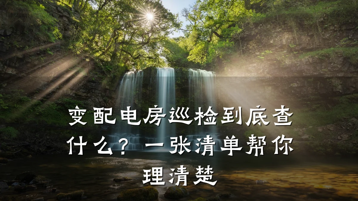 变配电房巡检到底查什么？一张清单帮你理清楚