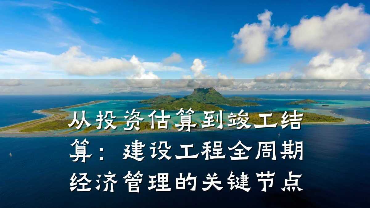 从投资估算到竣工结算:建设工程全周期经济管理的关键节点