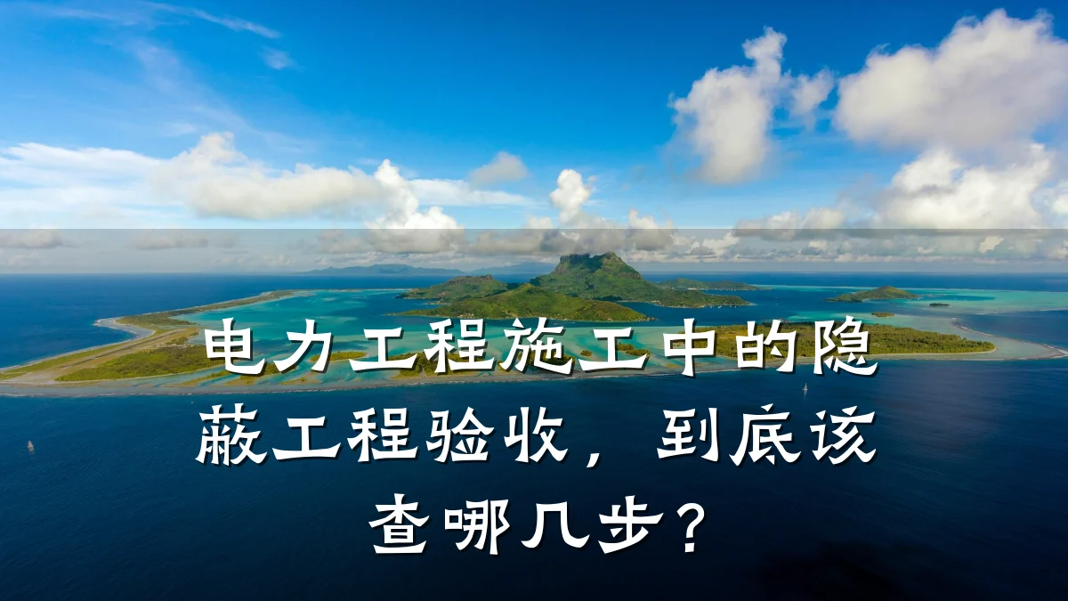 电力工程施工中的隐蔽工程验收,到底该查哪几步?