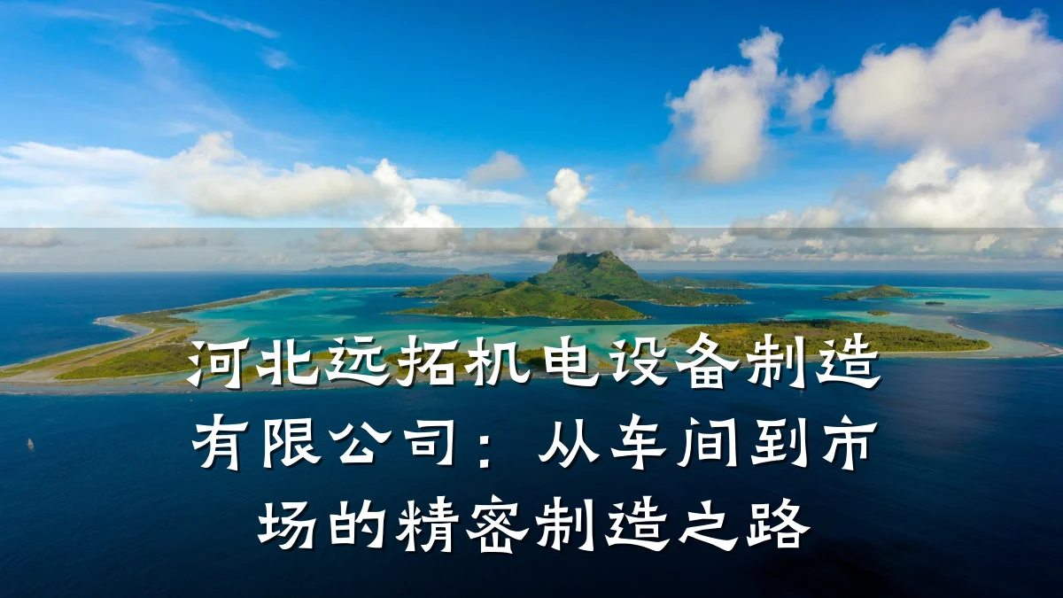 河北远拓机电设备制造有限公司：从车间到市场的精密制造之路