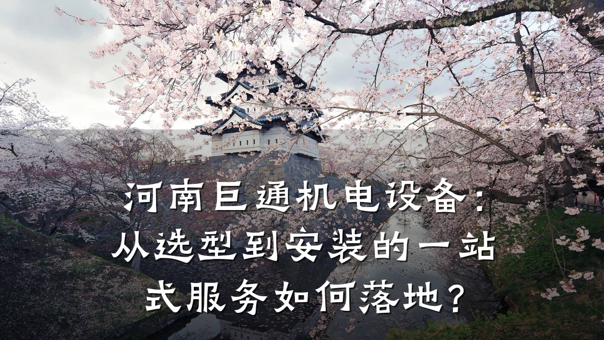 河南巨通机电设备：从选型到安装的一站式服务如何落地？