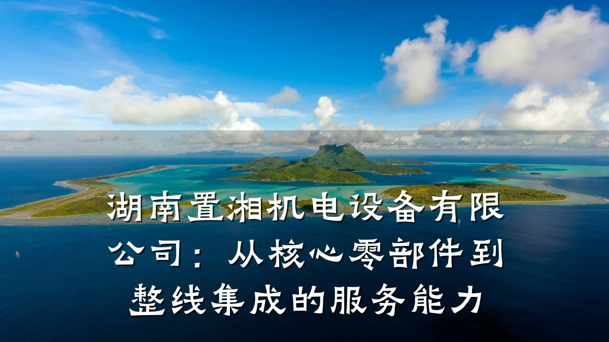 湖南置湘机电设备有限公司：从核心零部件到整线集成的服务能力