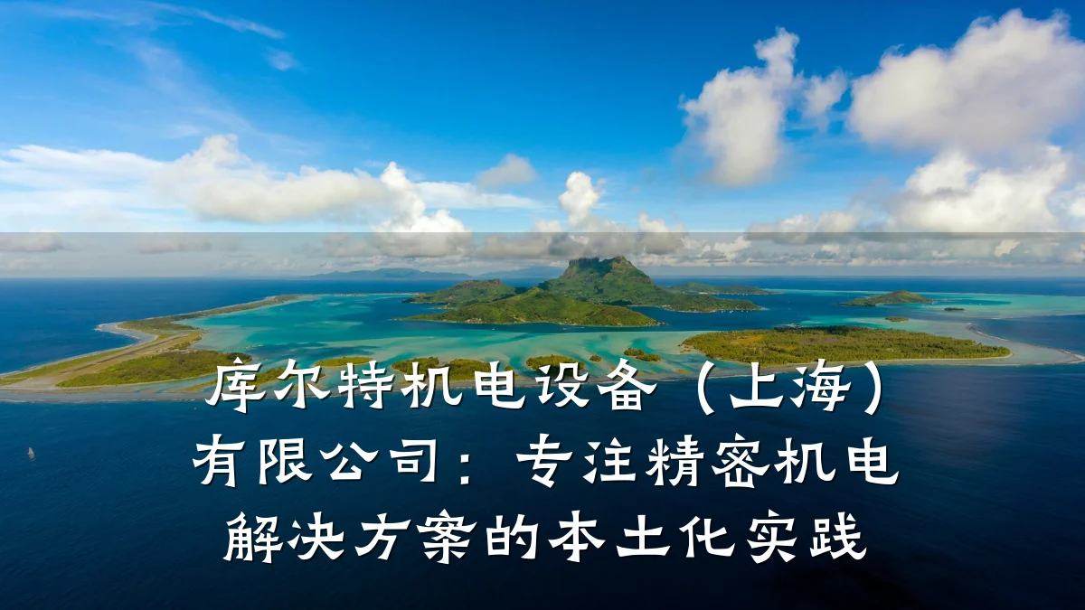 库尔特机电设备（上海）有限公司：专注精密机电解决方案的本土化实践