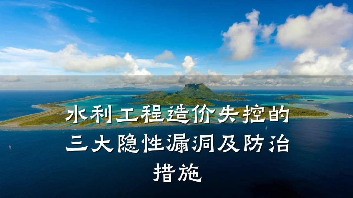 水利工程造价失控的三大隐性漏洞及防治措施