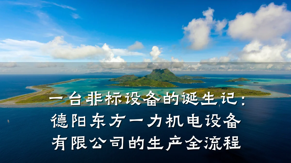 一台非标设备的诞生记：德阳东方一力机电设备有限公司的生产全流程