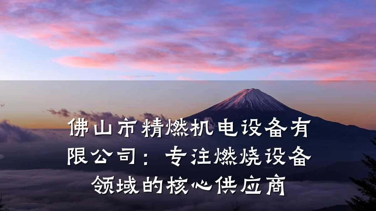 佛山市精燃机电设备有限公司：专注燃烧设备领域的核心供应商