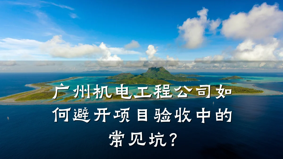 广州机电工程公司如何避开项目验收中的常见坑？