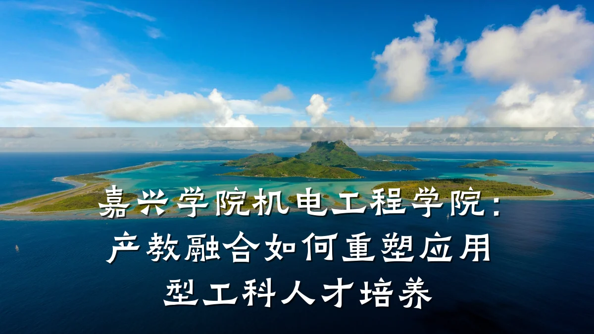 嘉兴学院机电工程学院：产教融合如何重塑应用型工科人才培养