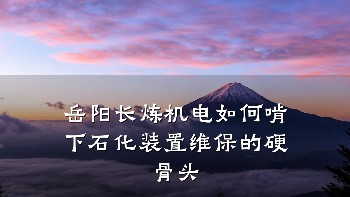 岳阳长炼机电如何啃下石化装置维保的硬骨头