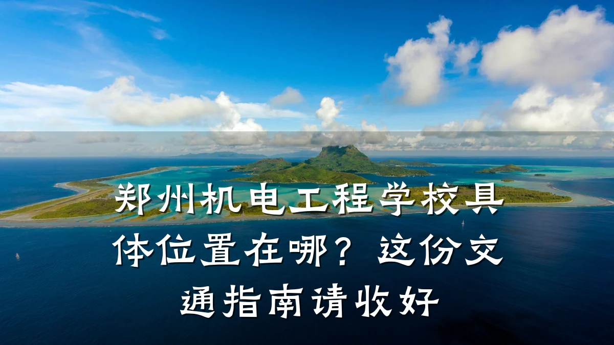 郑州机电工程学校具体位置在哪？这份交通指南请收好